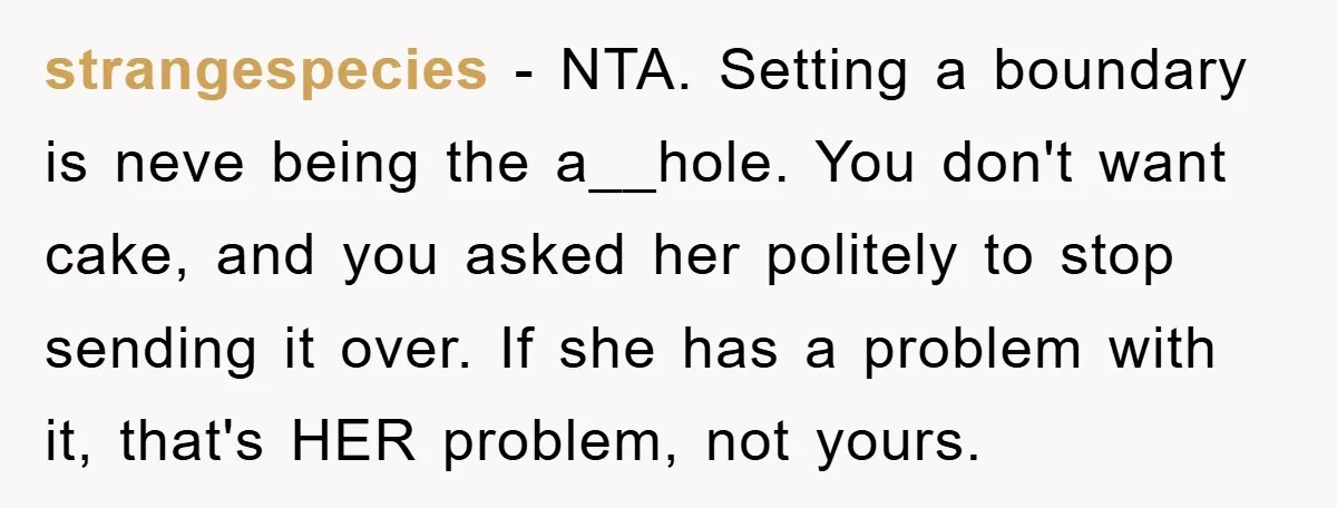 strangespecies − NTA. Setting a boundary is neve being the a__hole. You don't want cake, and you asked her politely to stop sending it over. If she has a problem...