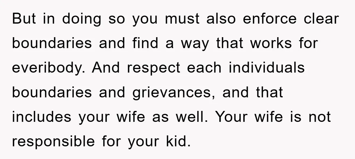 But in doing so you must also enforce clear boundaries and find a way that works for everibody. And respect each individuals boundaries and grievances, and that includes your wife...