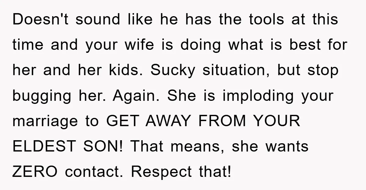 Doesn't sound like he has the tools at this time and your wife is doing what is best for her and her kids. Sucky situation, but stop bugging her. Again....