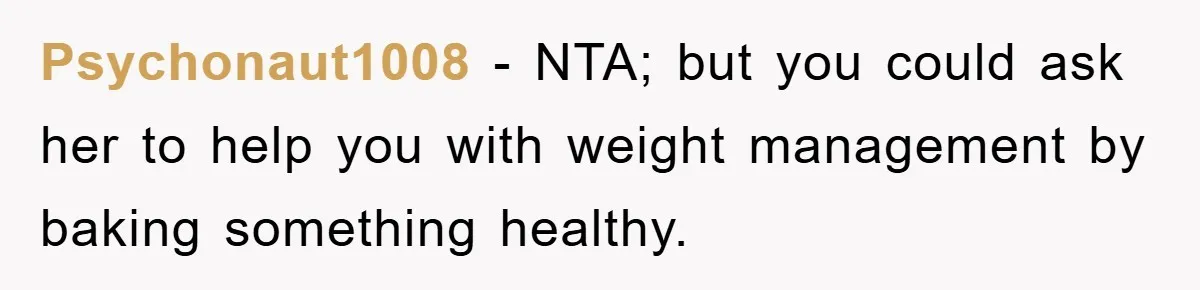Psychonaut1008 − NTA; but you could ask her to help you with weight management by baking something healthy.