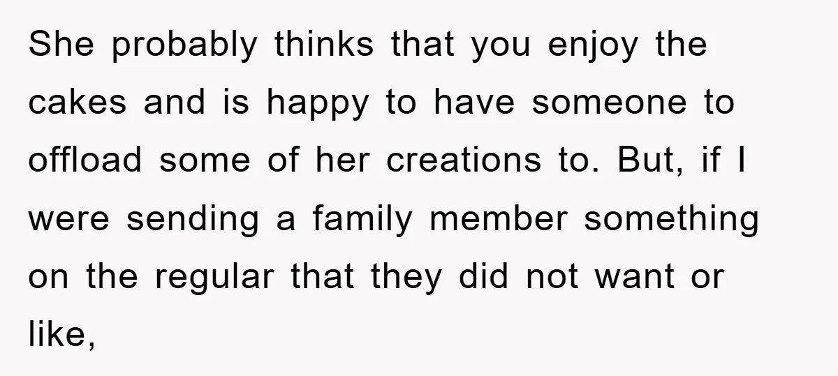 She probably thinks that you enjoy the cakes and is happy to have someone to offload some of her creations to. But, if I were sending a family member something...