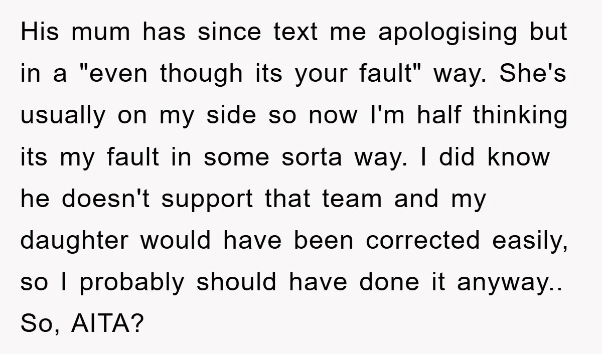 His mum has since text me apologising but in a "even though its your fault" way. She's usually on my side so now I'm half thinking its my fault in...