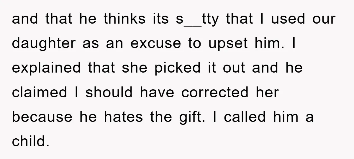 and that he thinks its s__tty that I used our daughter as an excuse to upset him. I explained that she picked it out and he claimed I should have...