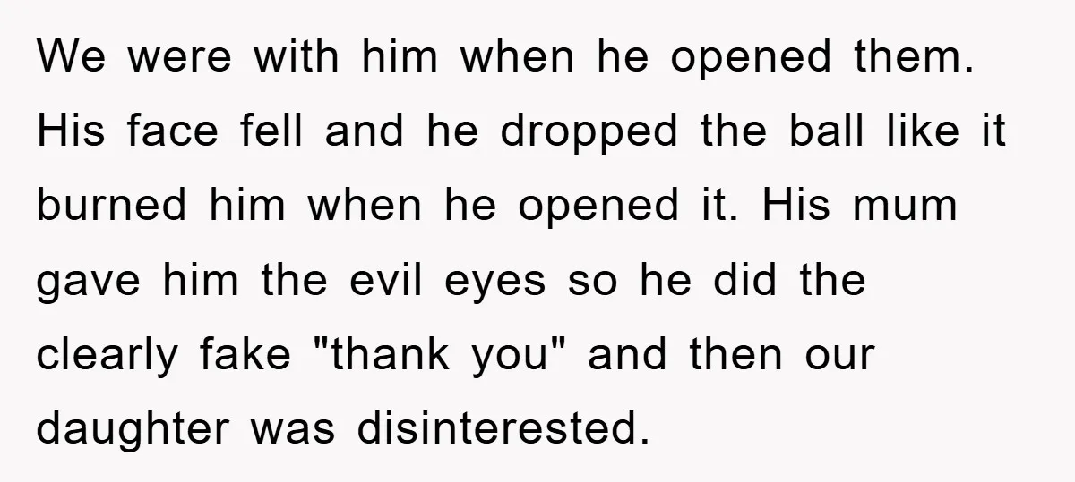 We were with him when he opened them. His face fell and he dropped the ball like it burned him when he opened it. His mum gave him the evil...