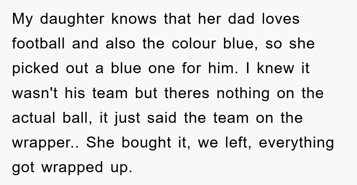 My daughter knows that her dad loves football and also the colour blue, so she picked out a blue one for him. I knew it wasn't his team but theres...