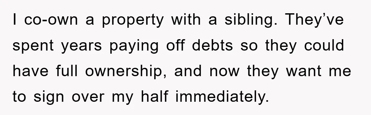 I co-own a property with a sibling. They’ve spent years paying off debts so they could have full ownership, and now they want me to sign over my half immediately.