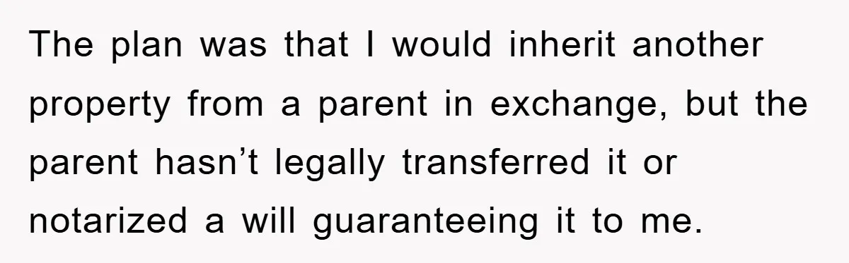 The plan was that I would inherit another property from a parent in exchange, but the parent hasn’t legally transferred it or notarized a will guaranteeing it to me.
