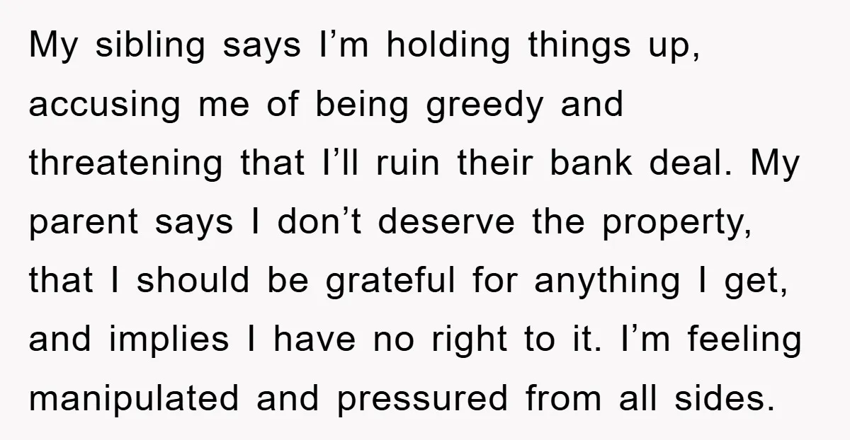 My sibling says I’m holding things up, accusing me of being greedy and threatening that I’ll ruin their bank deal. My parent says I don’t deserve the property, that I...