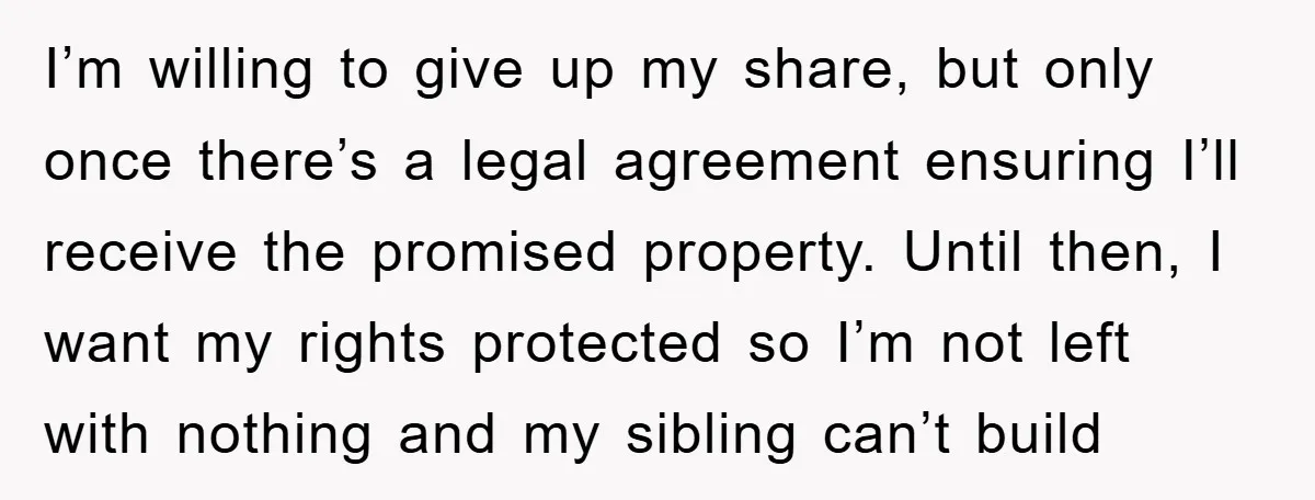 I’m willing to give up my share, but only once there’s a legal agreement ensuring I’ll receive the promised property. Until then, I want my rights protected so I’m not...