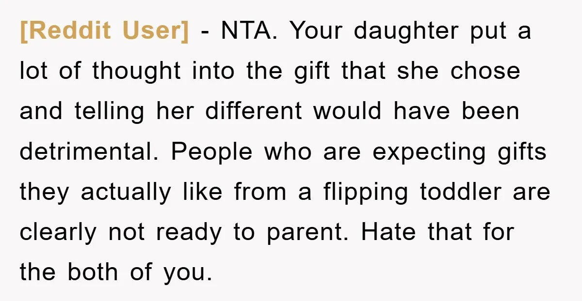 [Reddit User] − NTA. Your daughter put a lot of thought into the gift that she chose and telling her different would have been detrimental. People who are expecting gifts...