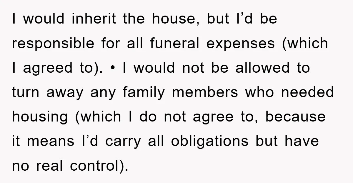 I would inherit the house, but I’d be responsible for all funeral expenses (which I agreed to). • I would not be allowed to turn away any family members who...
