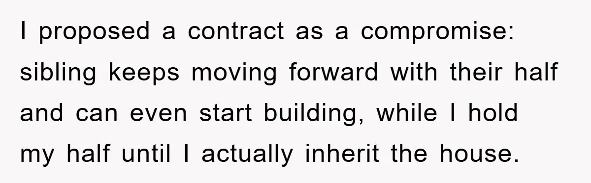 I proposed a contract as a compromise: sibling keeps moving forward with their half and can even start building, while I hold my half until I actually inherit the house.