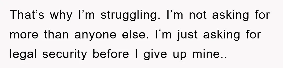 That’s why I’m struggling. I’m not asking for more than anyone else. I’m just asking for legal security before I give up mine..