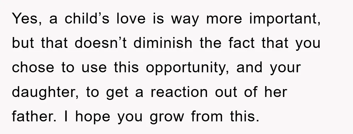 Yes, a child’s love is way more important, but that doesn’t diminish the fact that you chose to use this opportunity, and your daughter, to get a reaction out of...