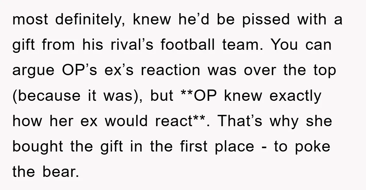 most definitely, knew he’d be pissed with a gift from his rival’s football team. You can argue OP’s ex’s reaction was over the top (because it was), but **OP knew...