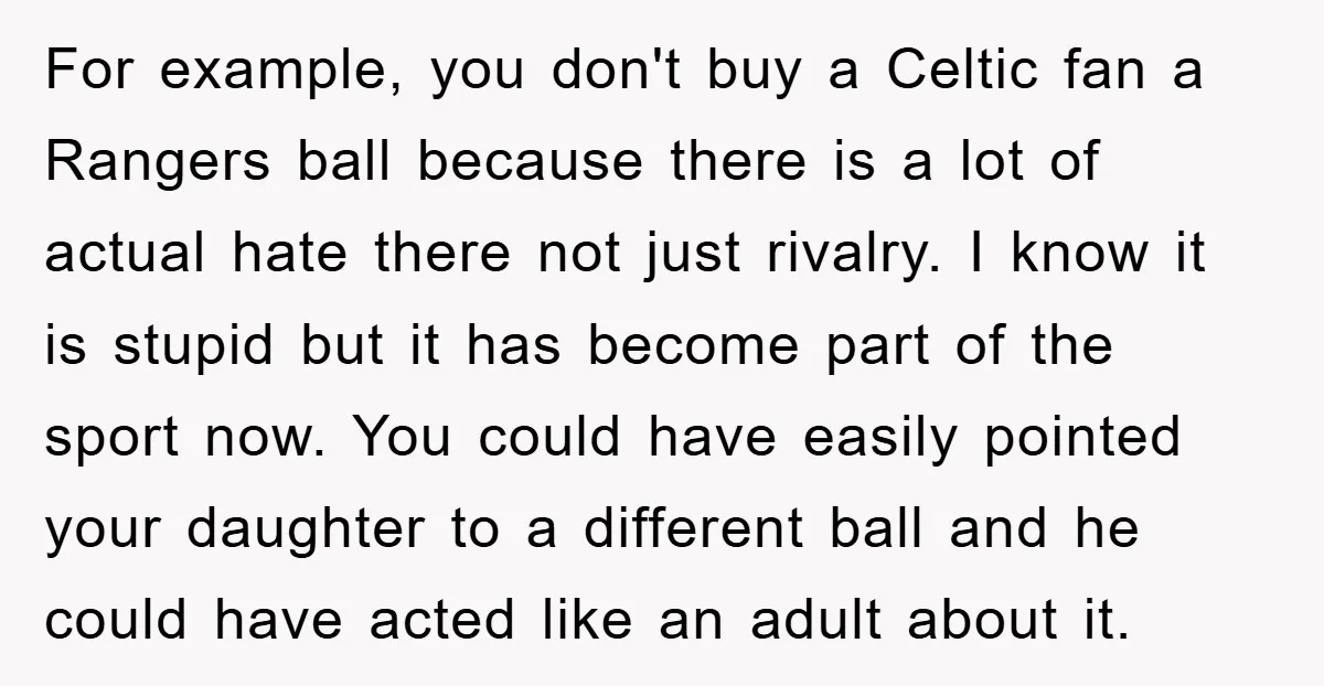 For example, you don't buy a Celtic fan a Rangers ball because there is a lot of actual hate there not just rivalry. I know it is stupid but it...