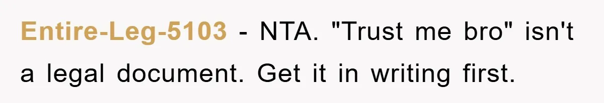 Entire-Leg-5103 − NTA. "Trust me bro" isn't a legal document. Get it in writing first.