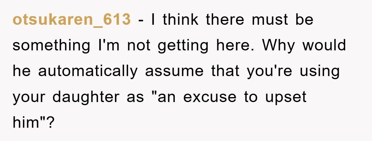 otsukaren_613 − I think there must be something I'm not getting here. Why would he automatically assume that you're using your daughter as "an excuse to upset him"?