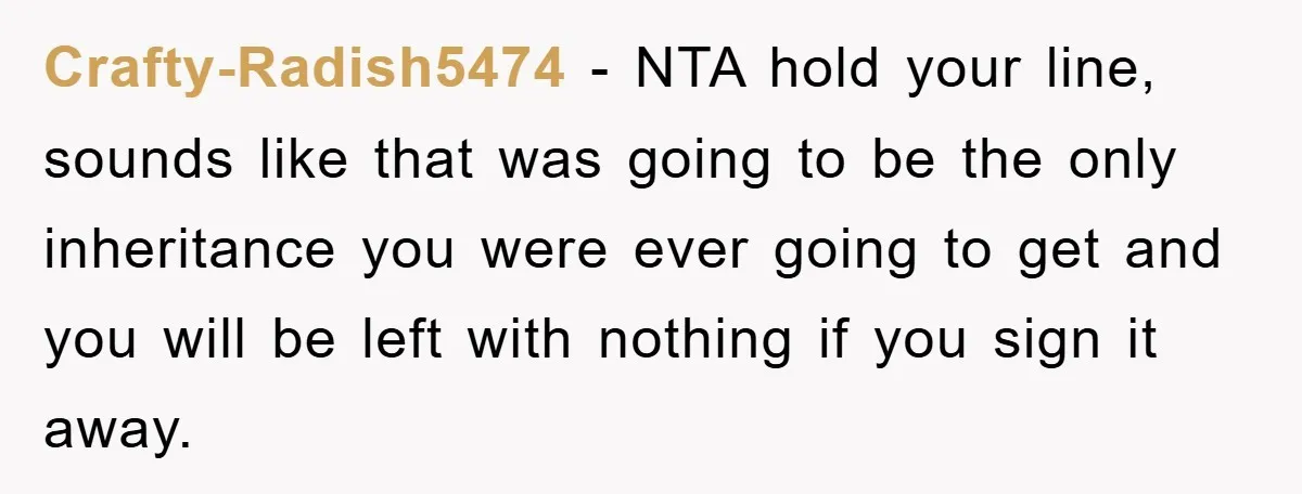 Crafty-Radish5474 − NTA hold your line, sounds like that was going to be the only inheritance you were ever going to get and you will be left with nothing if...