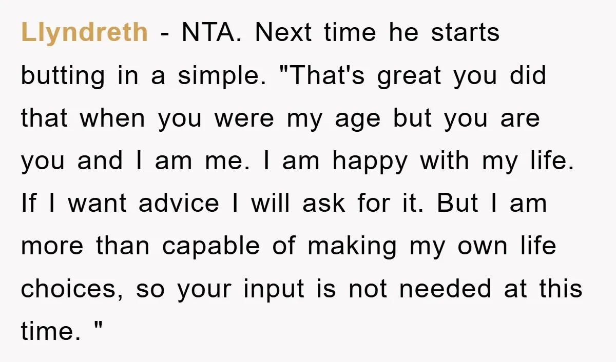 Llyndreth − NTA. Next time he starts butting in a simple. "That's great you did that when you were my age but you are you and I am me. I...