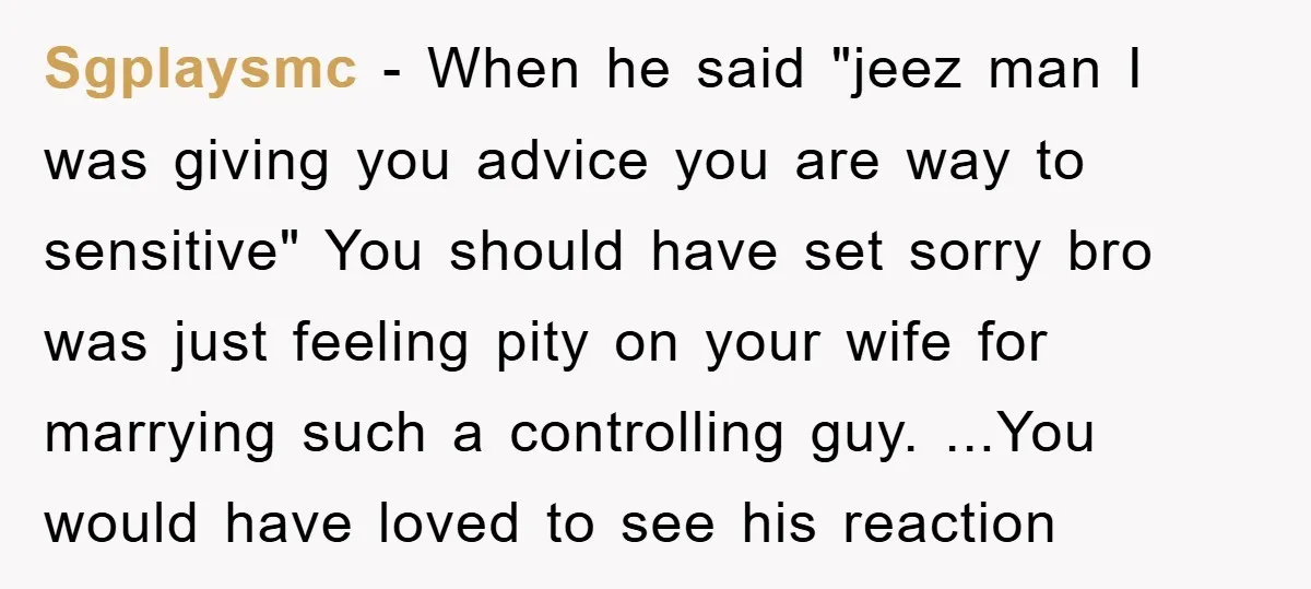 Sgplaysmc − When he said "jeez man I was giving you advice you are way to sensitive" You should have set sorry bro was just feeling pity on your wife...