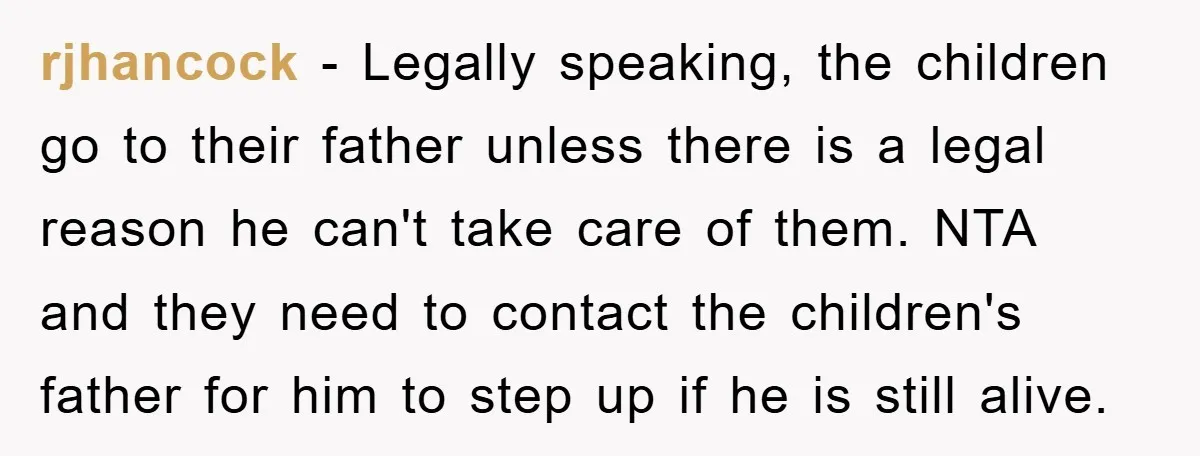 rjhancock − Legally speaking, the children go to their father unless there is a legal reason he can't take care of them. NTA and they need to contact the children's...