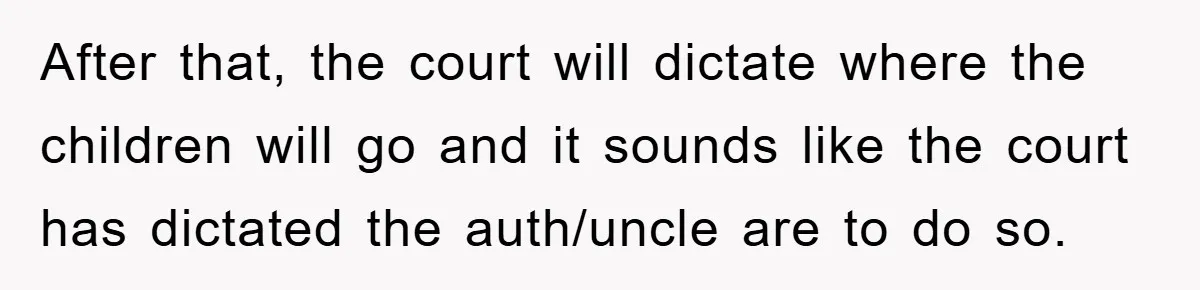 After that, the court will dictate where the children will go and it sounds like the court has dictated the auth/uncle are to do so.