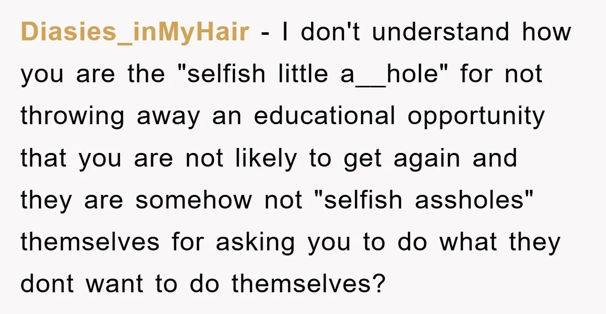 Diasies_inMyHair − I don't understand how you are the "selfish little a__hole" for not throwing away an educational opportunity that you are not likely to get again and they are...