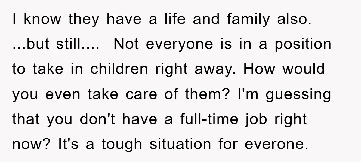 I know they have a life and family also. ...but still.... Not everyone is in a position to take in children right away. How would you even take care of...