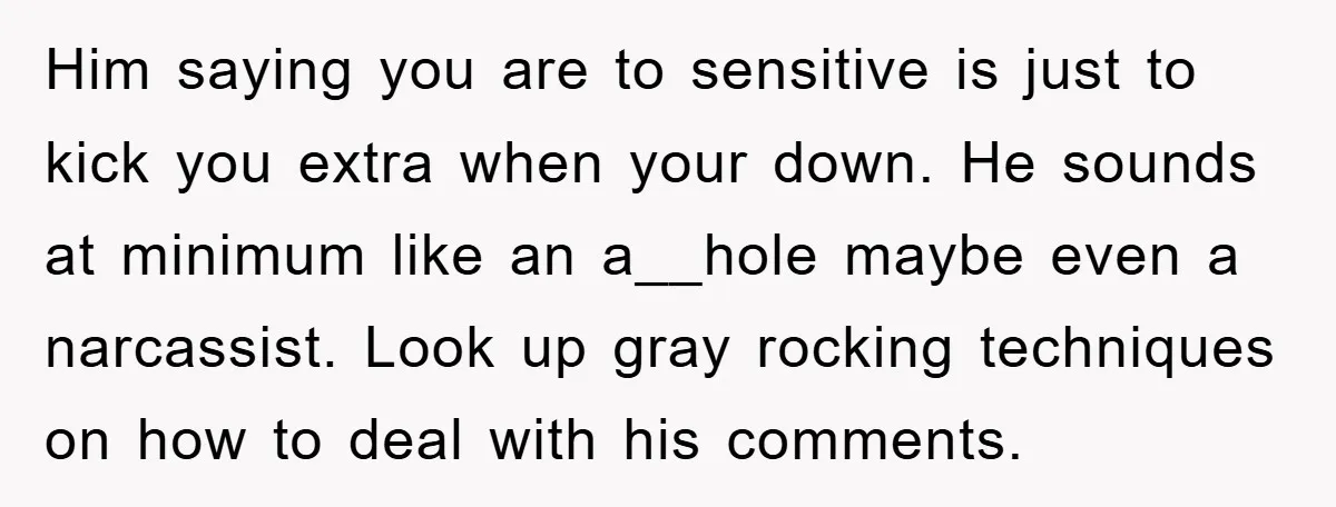 Him saying you are to sensitive is just to kick you extra when your down. He sounds at minimum like an a__hole maybe even a narcassist. Look up gray rocking...