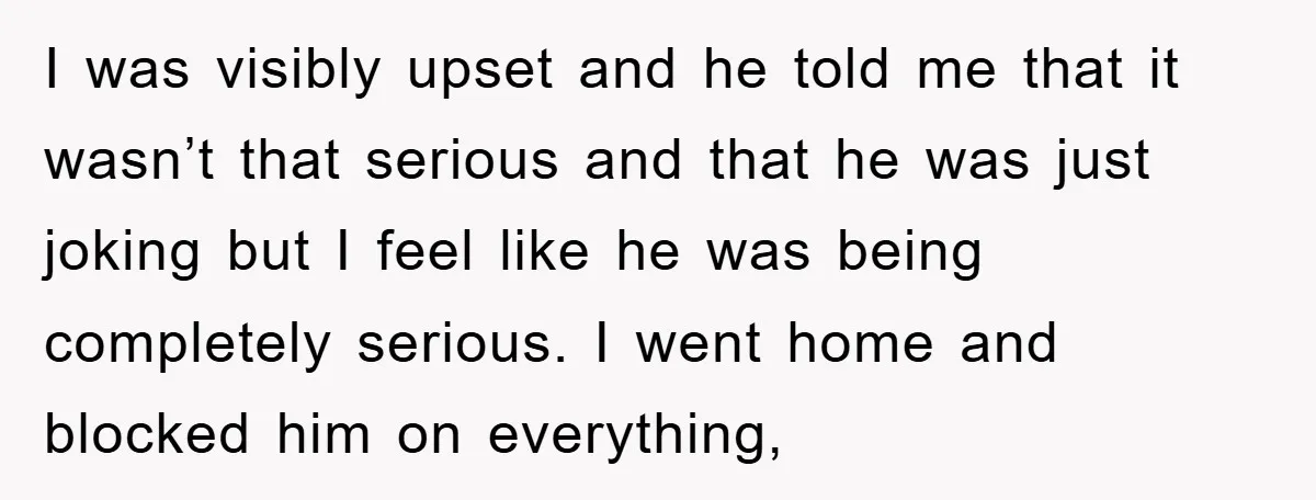 I was visibly upset and he told me that it wasn’t that serious and that he was just joking but I feel like he was being completely serious. I went...