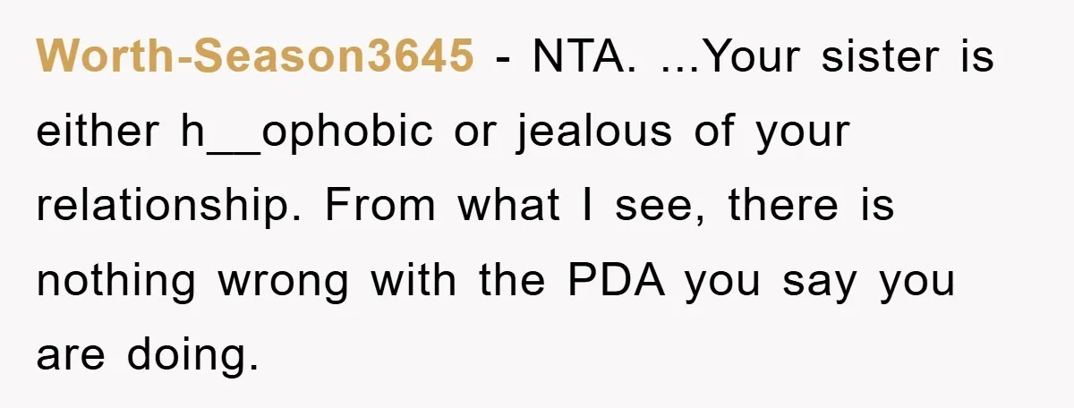 Worth-Season3645 − NTA. ...Your sister is either h__ophobic or jealous of your relationship. From what I see, there is nothing wrong with the PDA you say you are doing.