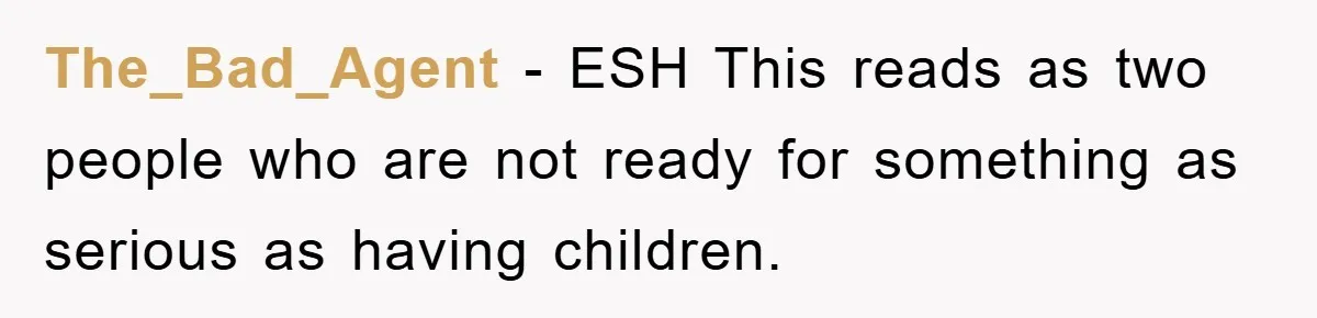 The_Bad_Agent − ESH This reads as two people who are not ready for something as serious as having children.