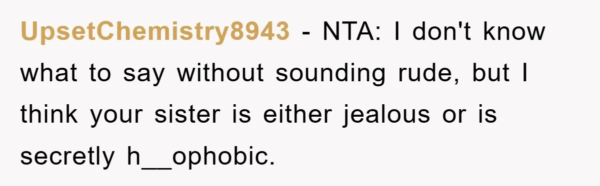 UpsetChemistry8943 − NTA: I don't know what to say without sounding rude, but I think your sister is either jealous or is secretly h__ophobic.