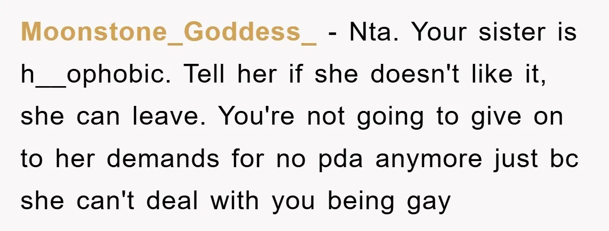Moonstone_Goddess_ − Nta. Your sister is h__ophobic. Tell her if she doesn't like it, she can leave. You're not going to give on to her demands for no pda anymore...