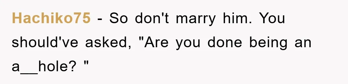 Hachiko75 − So don't marry him. You should've asked, "Are you done being an a__hole? "