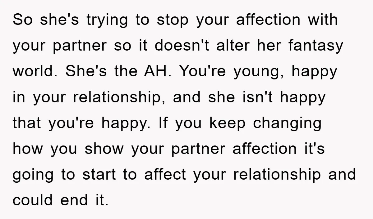 So she's trying to stop your affection with your partner so it doesn't alter her fantasy world. She's the AH. You're young, happy in your relationship, and she isn't happy...