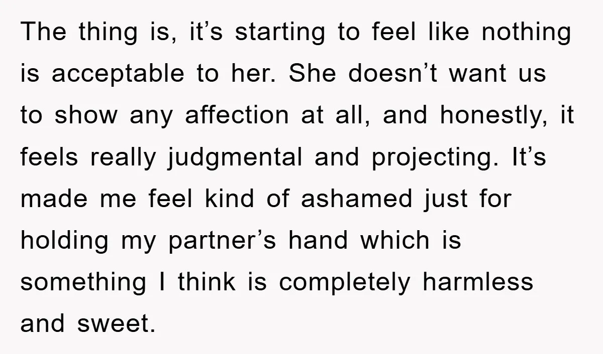 The thing is, it’s starting to feel like nothing is acceptable to her. She doesn’t want us to show any affection at all, and honestly, it feels really judgmental and...