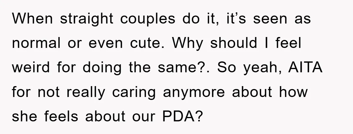 When straight couples do it, it’s seen as normal or even cute. Why should I feel weird for doing the same?. So yeah, AITA for not really caring anymore about...