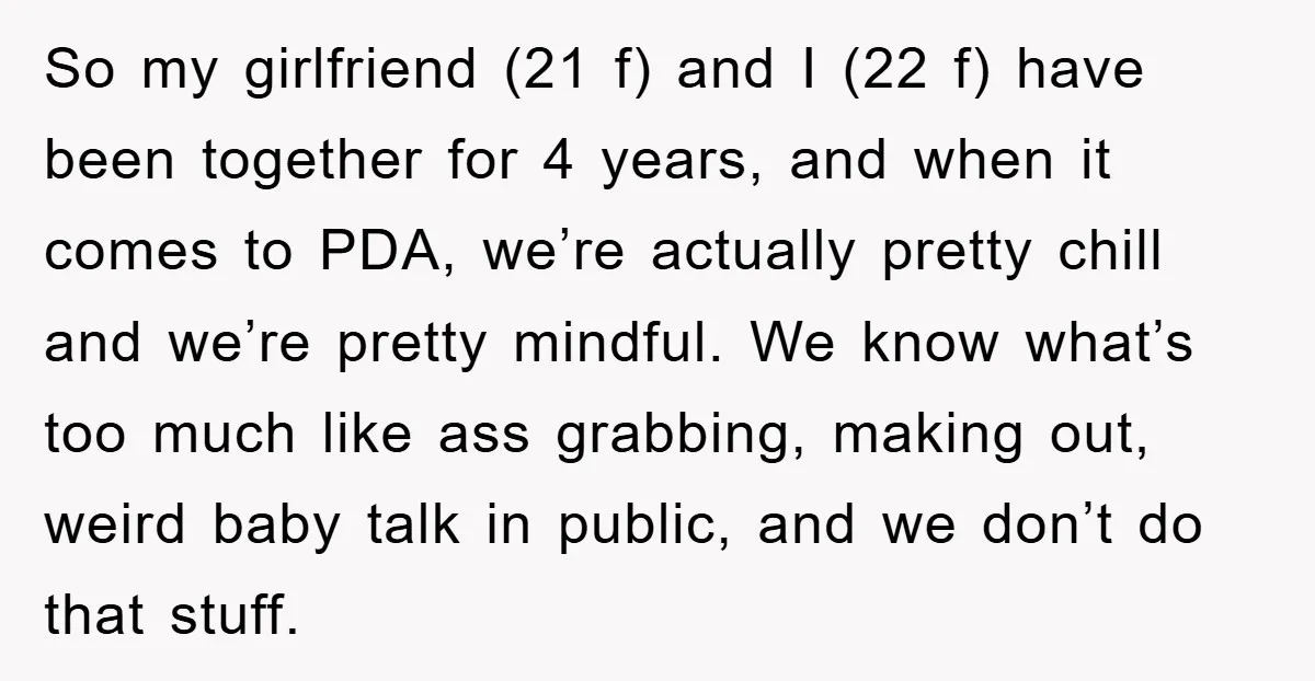 So my girlfriend (21 f) and I (22 f) have been together for 4 years, and when it comes to PDA, we’re actually pretty chill and we’re pretty mindful. We...