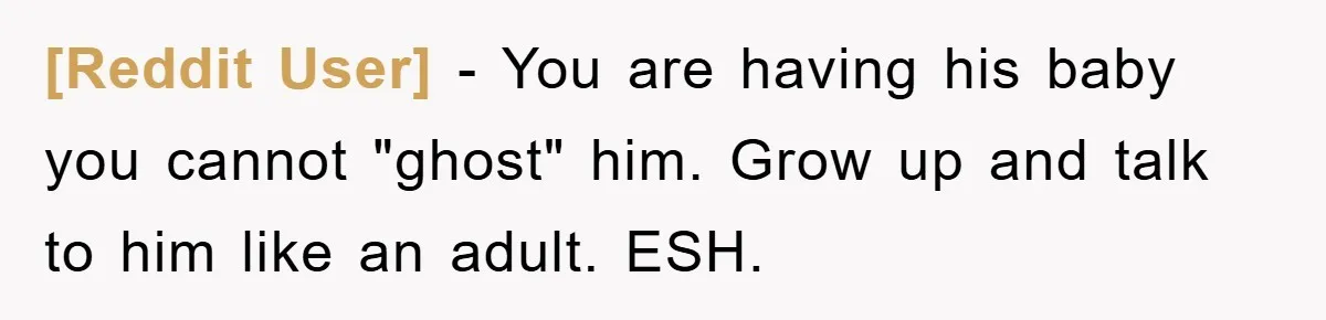 [Reddit User] − You are having his baby you cannot "ghost" him. Grow up and talk to him like an adult. ESH.