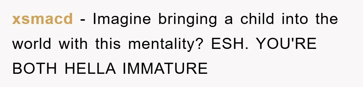 xsmacd − Imagine bringing a child into the world with this mentality? ESH. YOU'RE BOTH HELLA IMMATURE