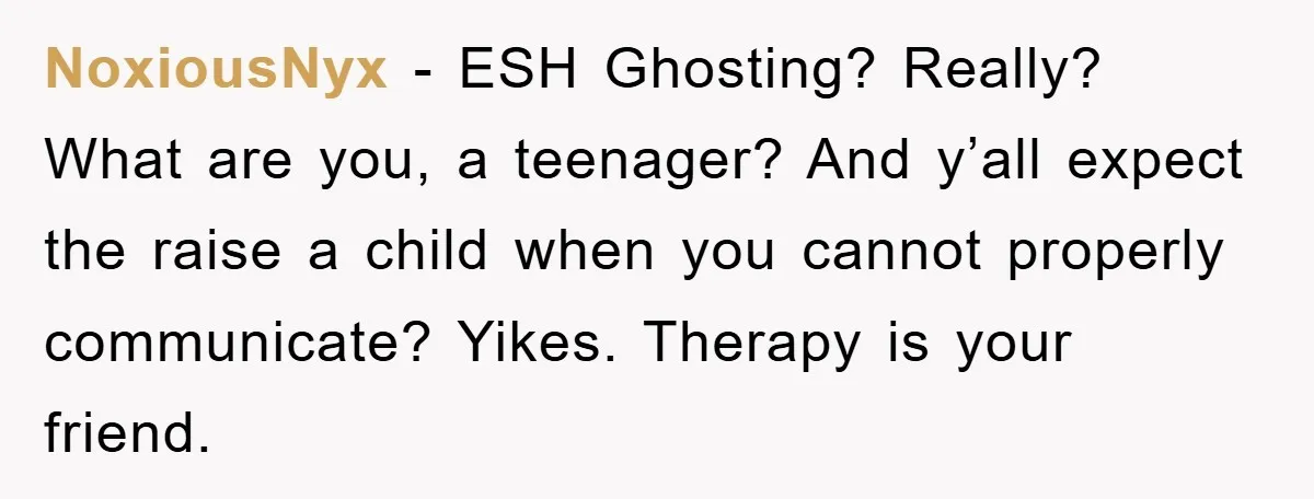 NoxiousNyx − ESH Ghosting? Really? What are you, a teenager? And y’all expect the raise a child when you cannot properly communicate? Yikes. Therapy is your friend.