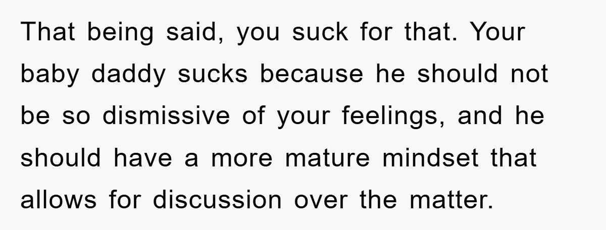 That being said, you suck for that. Your baby daddy sucks because he should not be so dismissive of your feelings, and he should have a more mature mindset that...