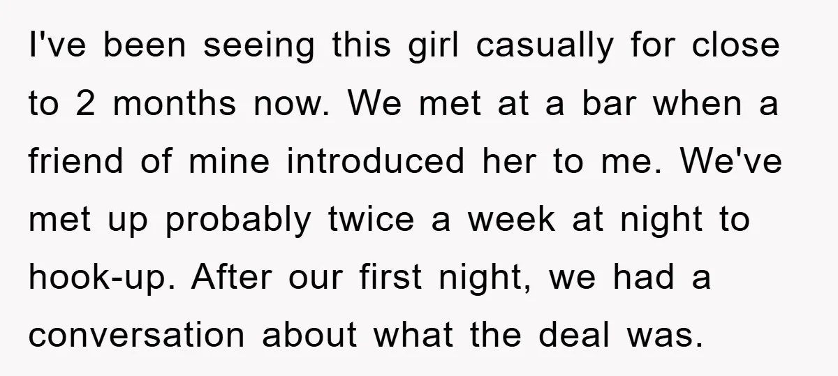 I've been seeing this girl casually for close to 2 months now. We met at a bar when a friend of mine introduced her to me. We've met up probably...