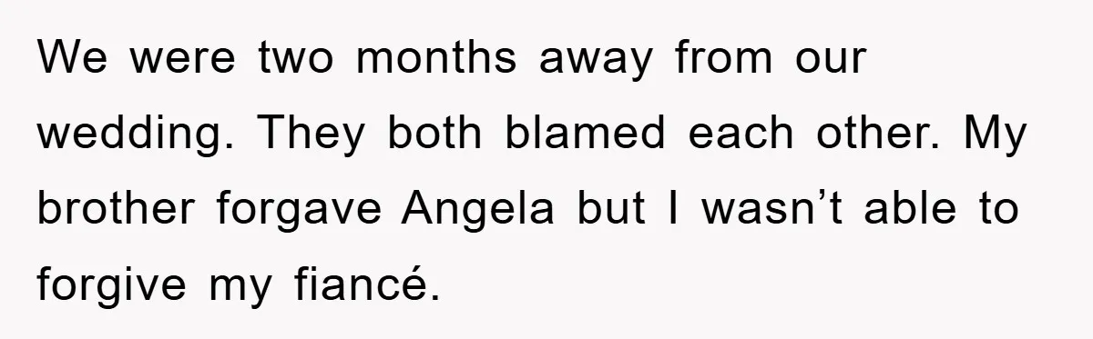 We were two months away from our wedding. They both blamed each other. My brother forgave Angela but I wasn’t able to forgive my fiancé.