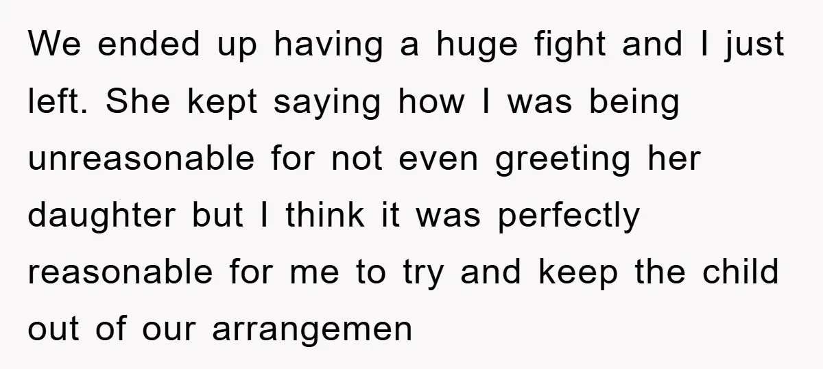 We ended up having a huge fight and I just left. She kept saying how I was being unreasonable for not even greeting her daughter but I think it was...