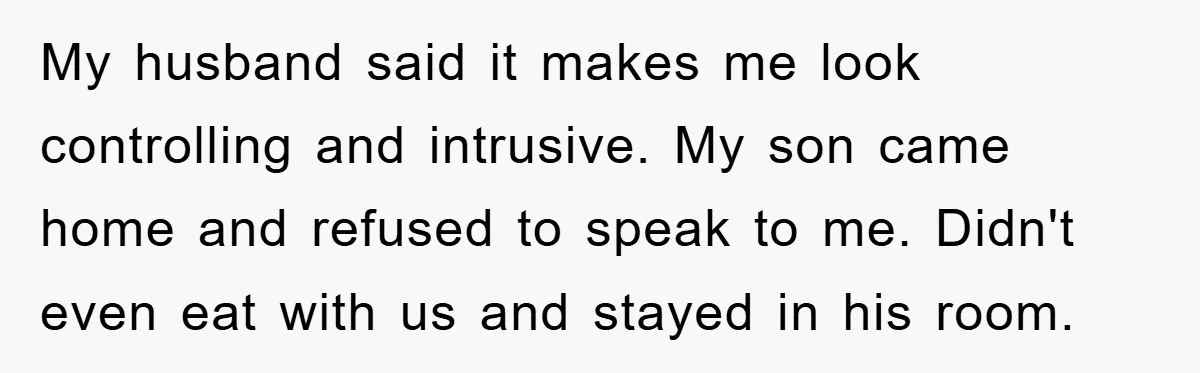 My husband said it makes me look controlling and intrusive. My son came home and refused to speak to me. Didn't even eat with us and stayed in his room.