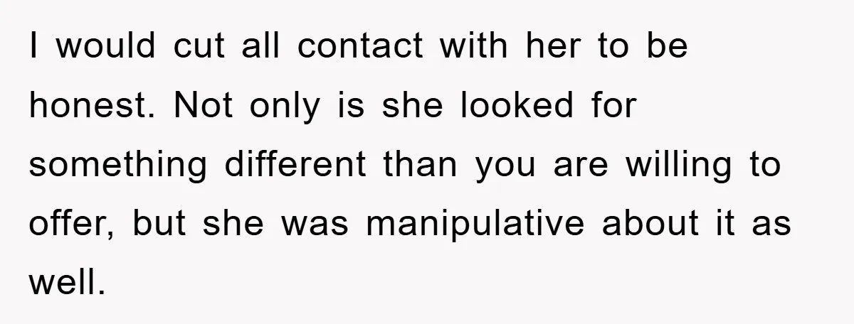 I would cut all contact with her to be honest. Not only is she looked for something different than you are willing to offer, but she was manipulative about it...