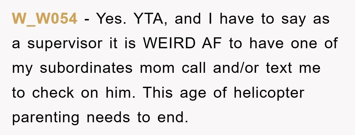 W_W054 − Yes. YTA, and I have to say as a supervisor it is WEIRD AF to have one of my subordinates mom call and/or text me to check on...